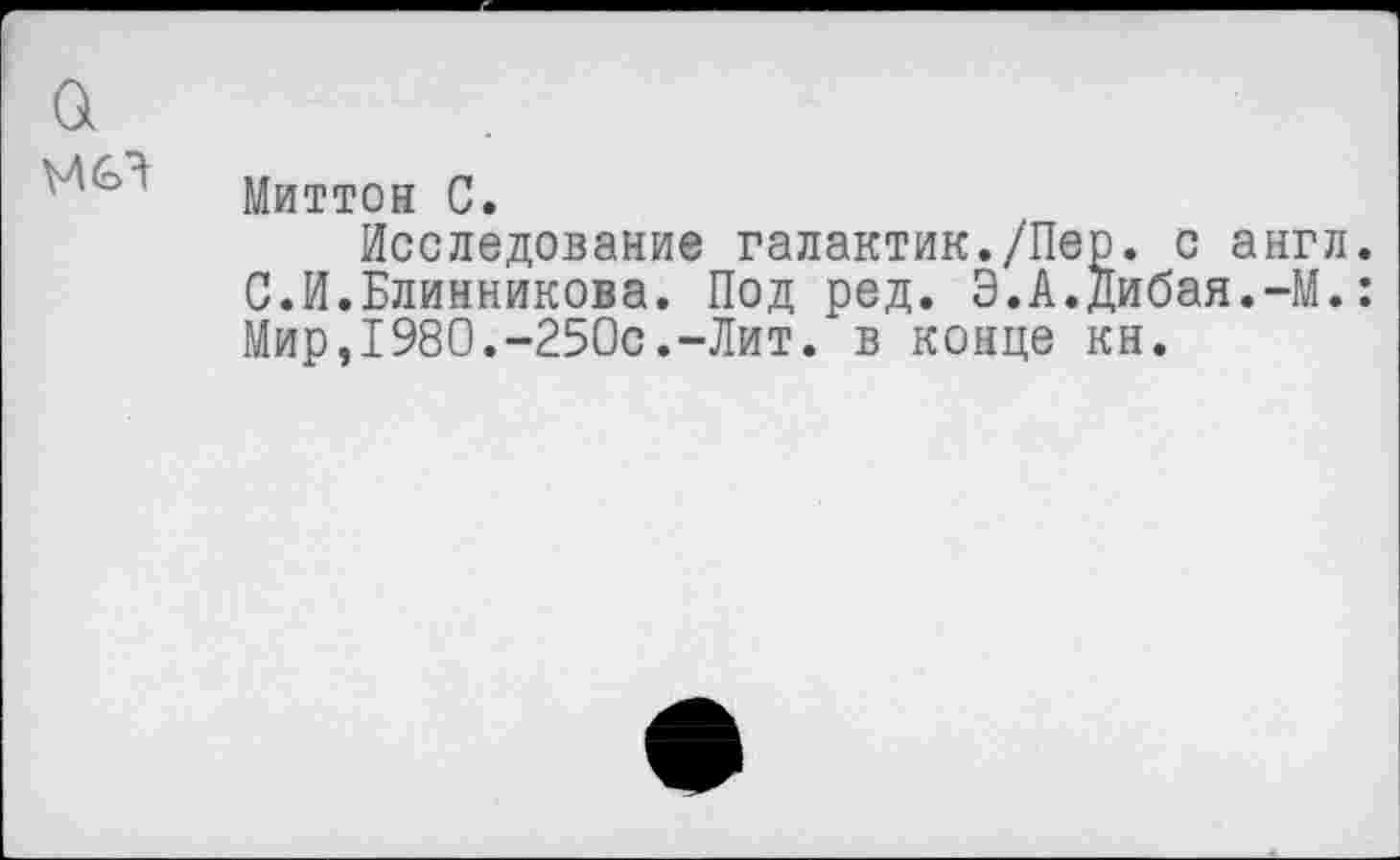 ﻿а
Миттон С.
Исследование галактик./Пер. с англ. С.И.Блинникова. Под ред. Э.А.Дибая.-М.: Мир,1980.-250с.-Лит. в конце кн.